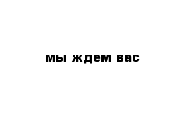 мы ждем вас